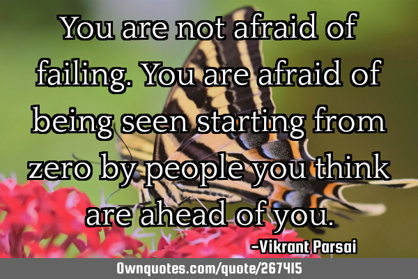 You are not afraid of failing. You are afraid of being seen starting from zero by people you think