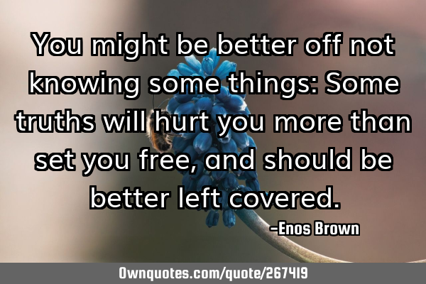 You might be better off not knowing some things: Some truths will hurt you more than set you free,