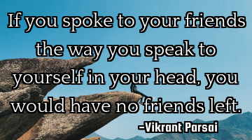 If you spoke to your friends the way you speak to yourself in your head, you would have no friends