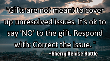 "Gifts are not meant to cover up unresolved issues. It