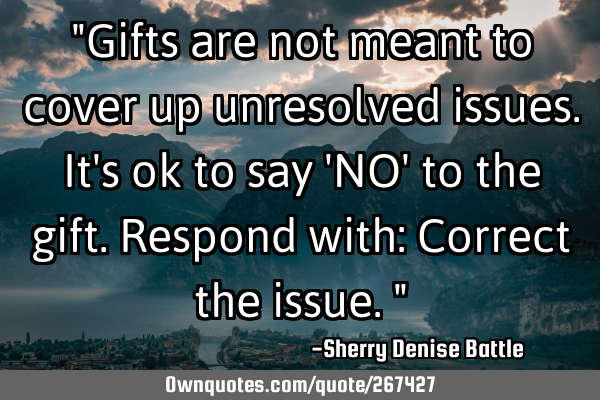 "Gifts are not meant to cover up unresolved issues. It