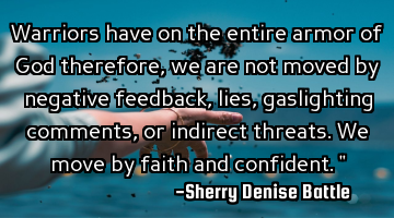 Warriors have on the entire armor of God therefore, we are not moved by negative feedback, lies,