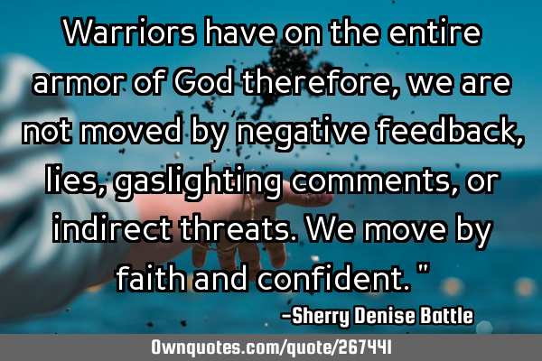 Warriors have on the entire armor of God therefore, we are not moved by negative feedback, lies,