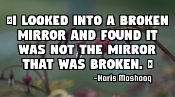 “I looked into a broken mirror and found it was not the mirror that was broken.”