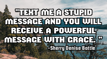 "Text me a stupid message and you will receive a powerful message with grace."