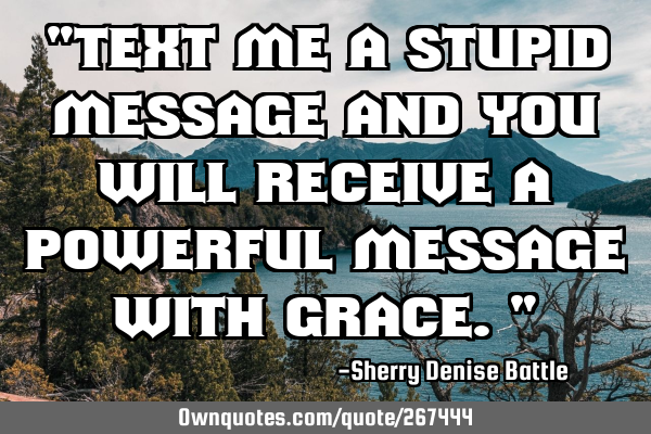 "Text me a stupid message and you will receive a powerful message with grace."