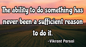 The ability to do something has never been a sufficient reason to do it.
