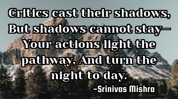 Critics cast their shadows,  
But shadows cannot stay—  
Your actions light the pathway,  
And
