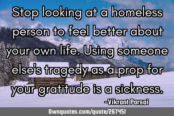 Stop looking at a homeless person to feel better about your own life. Using someone else