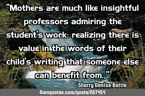 "Mothers are much like insightful professors admiring the student