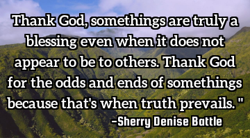 Thank God, somethings are truly a blessing even when it does not appear to be to others. Thank God
