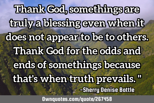 Thank God, somethings are truly a blessing even when it does not appear to be to others. Thank God