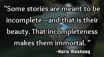 "Some stories are meant to be incomplete—and that is their beauty. That incompleteness makes them