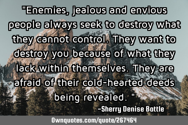 "Enemies, jealous and envious people always seek to destroy what they cannot control. They want to
