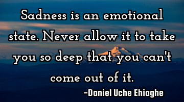 Sadness is an emotional state. Never allow it to take you so deep that you can