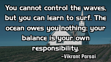 You cannot control the waves, but you can learn to surf. The ocean owes you nothing; your balance