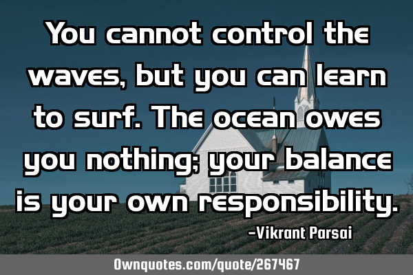 You cannot control the waves, but you can learn to surf. The ocean owes you nothing; your balance