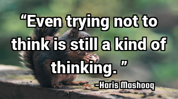 “Even trying not to think is still a kind of thinking.”