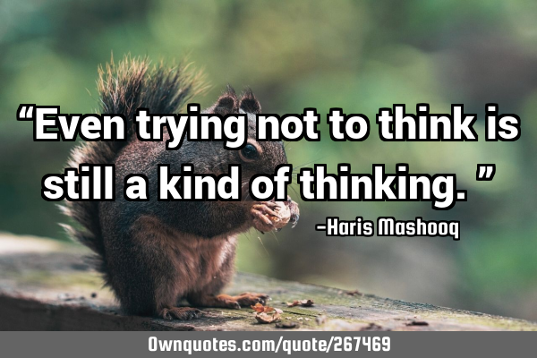 “Even trying not to think is still a kind of thinking.”