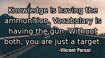 Knowledge is having the ammunition. Vocabulary is having the gun. Without both, you are just a