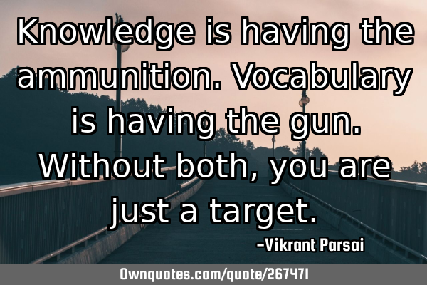 Knowledge is having the ammunition. Vocabulary is having the gun. Without both, you are just a