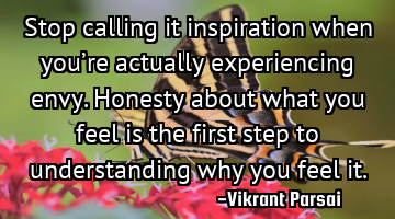 Stop calling it inspiration when you’re actually experiencing envy. Honesty about what you feel