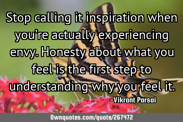 Stop calling it inspiration when you’re actually experiencing envy. Honesty about what you feel