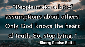 "People make a lot of assumptions about others. Only God knows the heart of truth. So, stop lying."