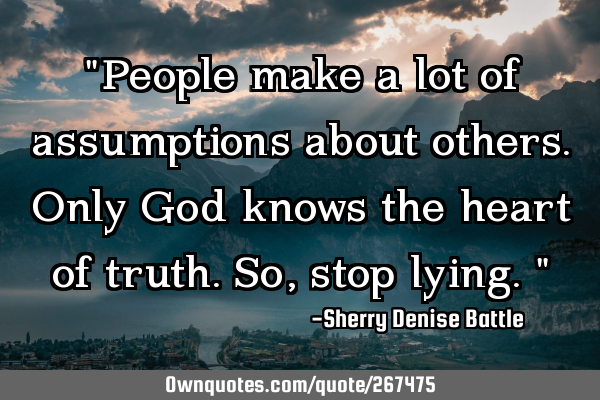 "People make a lot of assumptions about others. Only God knows the heart of truth. So, stop lying."