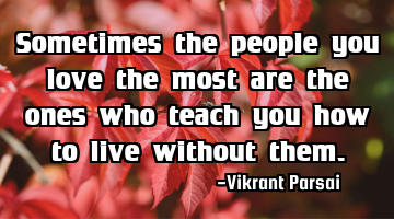 Sometimes the people you love the most are the ones who teach you how to live without them.