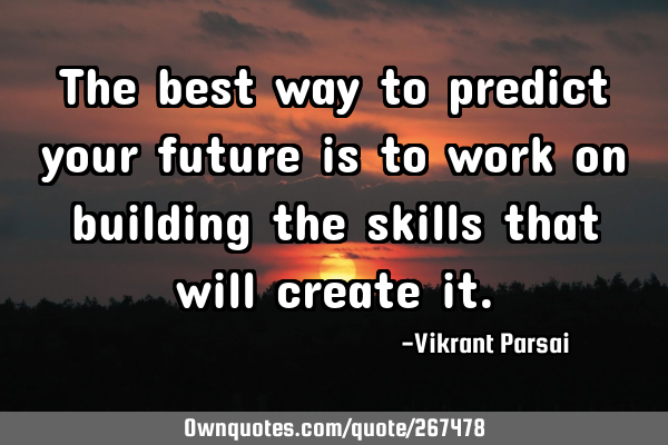 The best way to predict your future is to work on building the skills that will create