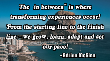 The “in between" is where transforming experiences occur! From the starting line to the finish