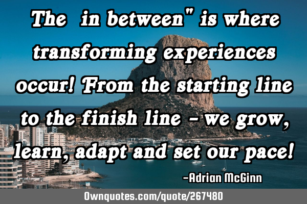 The “in between" is where transforming experiences occur! From the starting line to the finish