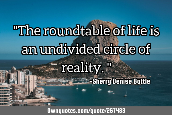 "The roundtable of life is an undivided circle of reality."
