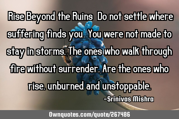 “Rise Beyond the Ruins”

Do not settle where suffering finds you—
You were not made to