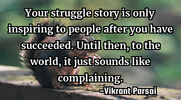 Your struggle story is only inspiring to people after you have succeeded. Until then, to the world,