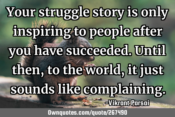Your struggle story is only inspiring to people after you have succeeded. Until then, to the world,