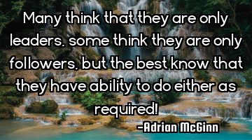 Many think that they are only leaders, some think they are only followers, but the best know that