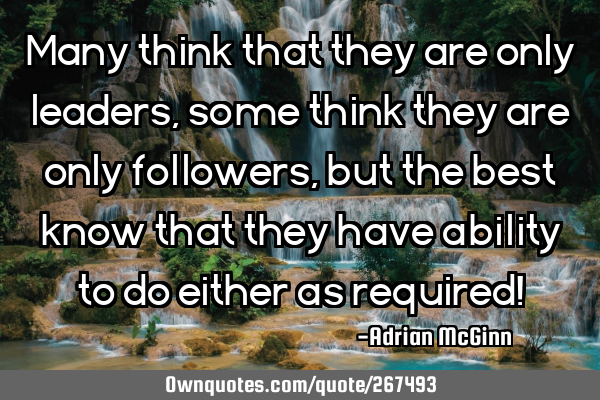 Many think that they are only leaders, some think they are only followers, but the best know that