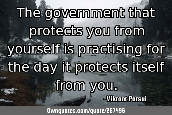 The government that protects you from yourself is practising for the day it protects itself from