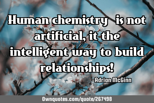 Human chemistry ﻿is not artificial, it the intelligent way to build relationships!