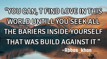 "YOU CAN,T FIND LOVE IN THIS WORLD UNTILL YOU SEEK ALL THE BARIERS INSIDE YOURSELF THAT WAS BUILD AG