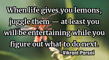 When life gives you lemons, juggle them — at least you will be entertaining while you figure out