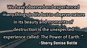 We have observed and experienced many things in life but to observe nature in its beauty and