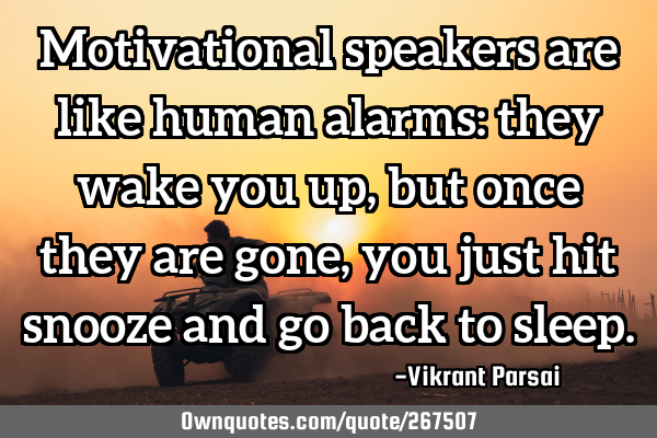 Motivational speakers are like human alarms: they wake you up, but once they are gone, you just hit