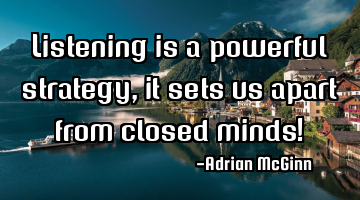 Listening is a powerful strategy, it sets us apart from closed minds!