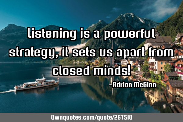 Listening is a powerful strategy, it sets us apart from closed minds!