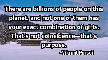 There are billions of people on this planet, and not one of them has your exact combination of