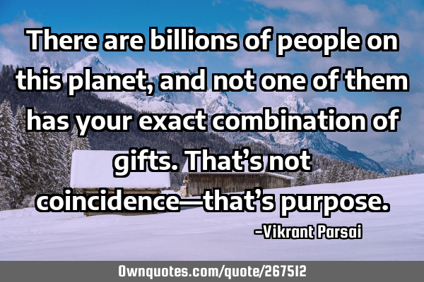 There are billions of people on this planet, and not one of them has your exact combination of