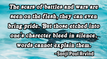 The scars of battles and wars are seen on the flesh, they can even bring pride.
But those etched